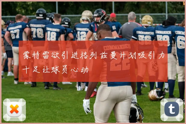 蒙特雷欲引进格列兹曼计划吸引力十足让球员心动