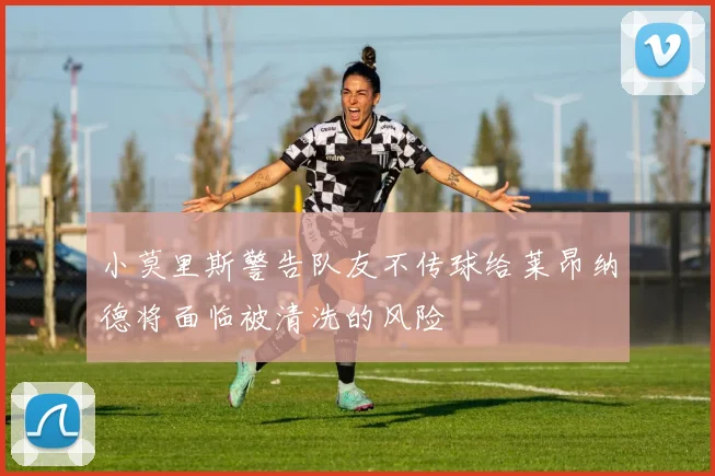 小莫里斯警告队友不传球给莱昂纳德将面临被清洗的风险
