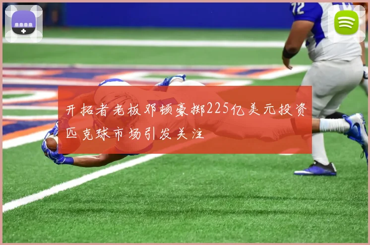 开拓者老板邓顿豪掷225亿美元投资匹克球市场引发关注