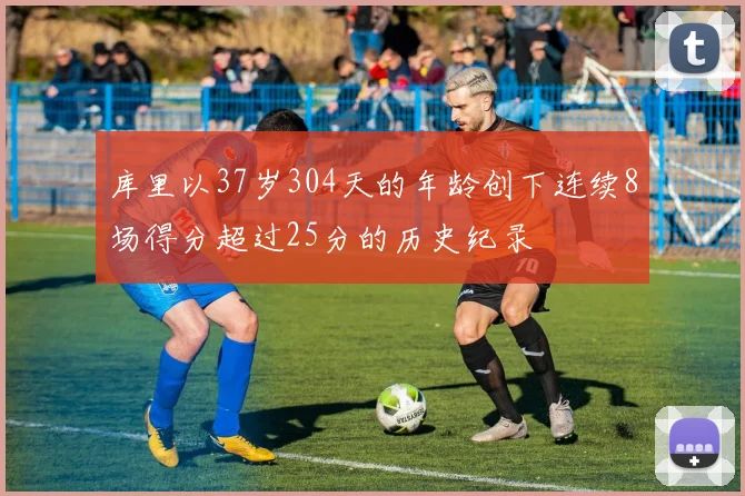 库里以37岁304天的年龄创下连续8场得分超过25分的历史纪录