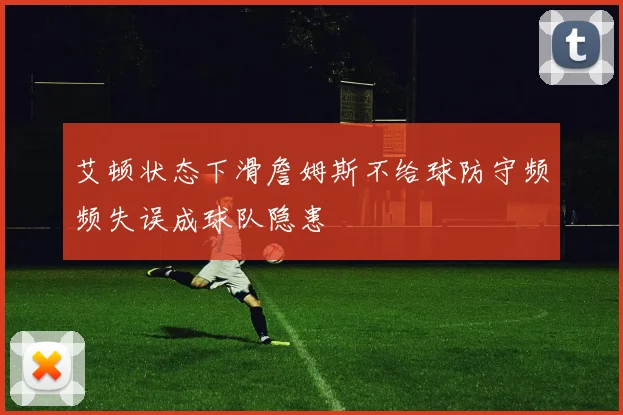 艾顿状态下滑詹姆斯不给球防守频频失误成球队隐患