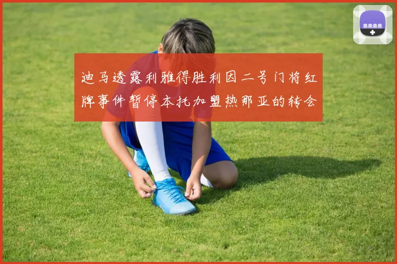 迪马透露利雅得胜利因二号门将红牌事件暂停本托加盟热那亚的转会事宜